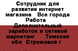 Сотрудник для развития интернет-магазина - Все города Работа » Дополнительный заработок и сетевой маркетинг   . Томская обл.,Стрежевой г.